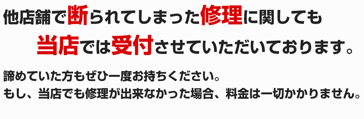 他店舗で断られてしまった修理に関しても当店では受付させていただいております。諦めていた方もぜひ一度お持ちください