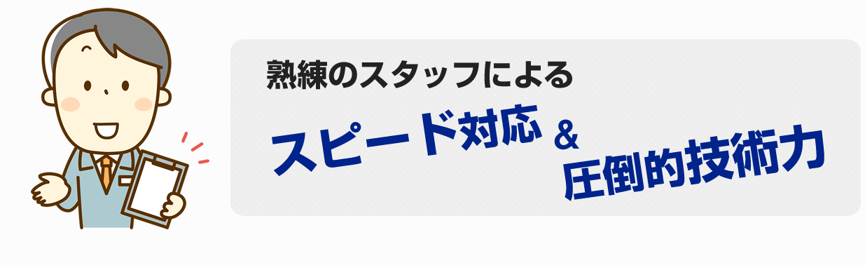 熟練のスタッフによるスピード対応＆圧倒的技術力